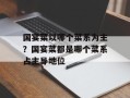国宴菜以哪个菜系为主？国宴菜都是哪个菜系占主导地位