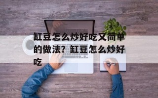 缸豆怎么炒好吃又简单的做法？缸豆怎么炒好吃