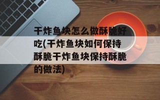 干炸鱼块怎么做酥脆好吃(干炸鱼块如何保持酥脆干炸鱼块保持酥脆的做法)