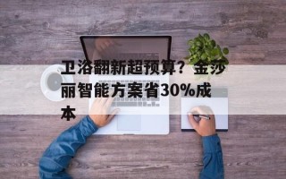 卫浴翻新超预算？金莎丽智能方案省30%成本