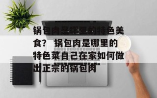 锅包肉是哪里的特色美食？ 锅包肉是哪里的特色菜自己在家如何做出正宗的锅包肉