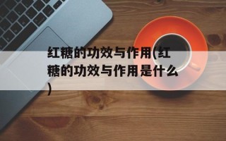 红糖的功效与作用(红糖的功效与作用是什么)