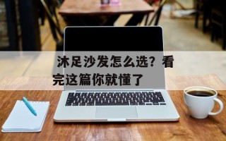  沐足沙发怎么选？看完这篇你就懂了