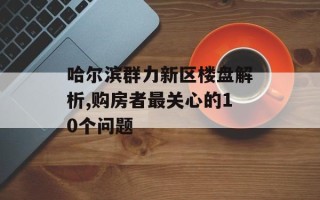 哈尔滨群力新区楼盘解析,购房者最关心的10个问题