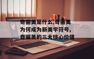 奇丽美是什么,奇丽美为何成为新美学符号,奇丽美的三大核心价值