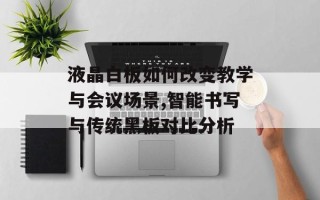 液晶白板如何改变教学与会议场景,智能书写与传统黑板对比分析