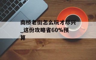 南桥老街怎么玩才尽兴_这份攻略省60%预算