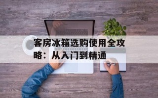 客房冰箱选购使用全攻略：从入门到精通
