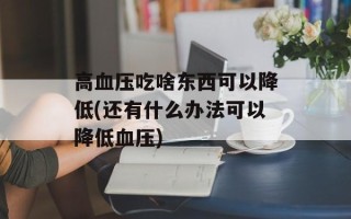 高血压吃啥东西可以降低(还有什么办法可以降低血压)