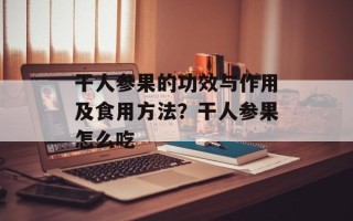 干人参果的功效与作用及食用方法？干人参果怎么吃