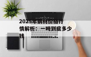 2025年钢材价格行情解析：一吨到底多少钱
