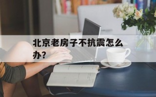 北京老房子不抗震怎么办？