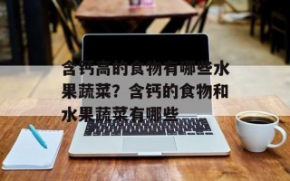 含钙高的食物有哪些水果蔬菜？含钙的食物和水果蔬菜有哪些