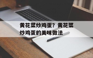 黄花菜炒鸡蛋？黄花菜炒鸡蛋的美味做法