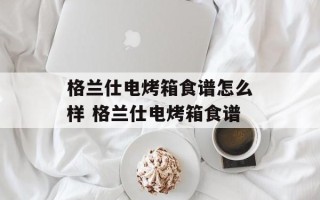格兰仕电烤箱食谱怎么样 格兰仕电烤箱食谱