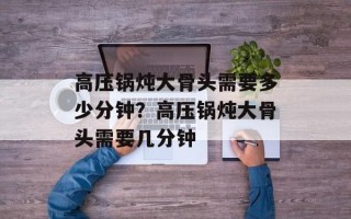 高压锅炖大骨头需要多少分钟？高压锅炖大骨头需要几分钟