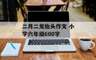 二月二龙抬头作文 小学六年级600字
