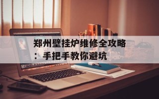 郑州壁挂炉维修全攻略：手把手教你避坑