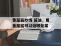 番茄酱炒饭 酱油，用番茄酱可以做哪些菜