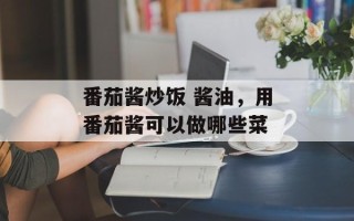番茄酱炒饭 酱油，用番茄酱可以做哪些菜