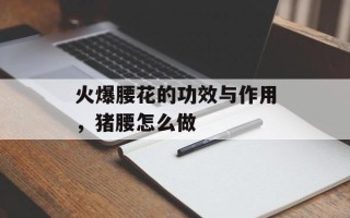 火爆腰花的功效与作用，猪腰怎么做