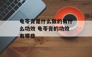 龟苓膏是什么做的有什么功效 龟苓膏的功效有哪些