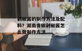 剁椒酱的制作方法及配料？湖南青椒剁椒酱怎么做制作方法