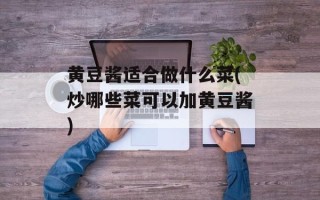 黄豆酱适合做什么菜(炒哪些菜可以加黄豆酱)