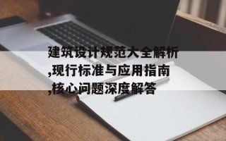建筑设计规范大全解析,现行标准与应用指南,核心问题深度解答