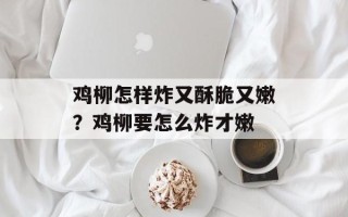 鸡柳怎样炸又酥脆又嫩？鸡柳要怎么炸才嫩