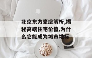 北京东方豪庭解析,揭秘高端住宅价值,为什么它能成为城市地标