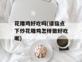 花雕鸡好吃吗(请指点下炒花雕鸡怎样做好吃呢)
