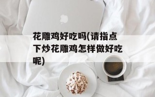 花雕鸡好吃吗(请指点下炒花雕鸡怎样做好吃呢)