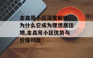 金鑫苑小区深度解析,为什么它成为理想居住地,金鑫苑小区优势与价值对比