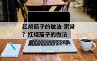 红烧茄子的做法 家常？红烧茄子的做法