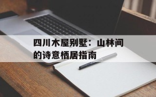 四川木屋别墅：山林间的诗意栖居指南