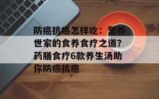 防癌抗癌怎样吃：营养世家的食养食疗之道？药膳食疗6款养生汤助你防癌抗癌