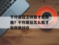 干炸蘑菇怎样做才能酥脆？干炸蘑菇怎么做才能酥脆好吃