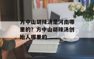方中山胡辣汤是河南哪里的？方中山胡辣汤创始人哪里的