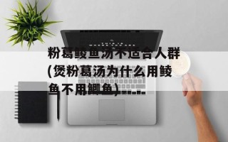 粉葛鲮鱼汤不适合人群(煲粉葛汤为什么用鲮鱼不用鲫鱼)