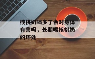 核桃奶喝多了会对身体有害吗，长期喝核桃奶的坏处
