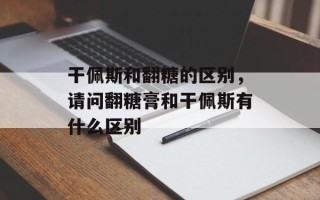 干佩斯和翻糖的区别，请问翻糖膏和干佩斯有什么区别
