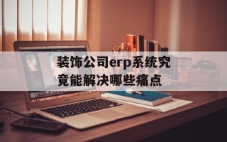 装饰公司erp系统究竟能解决哪些痛点