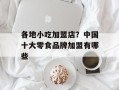 各地小吃加盟店？中国十大零食品牌加盟有哪些