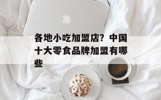 各地小吃加盟店？中国十大零食品牌加盟有哪些