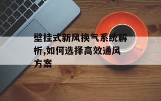 壁挂式新风换气系统解析,如何选择高效通风方案