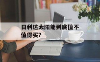 日利达太阳能到底值不值得买？