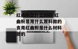 红曲粉是什么材料 红曲粉是用什么原料做的食用红曲粉是什么材料做的