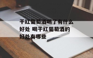 干红葡萄酒喝了有什么好处 喝干红葡萄酒的好处有哪些