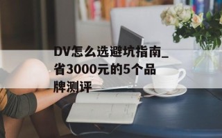 DV怎么选避坑指南_省3000元的5个品牌测评
